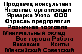 Продавец-консультант › Название организации ­ Ярмарка Уюта, ООО › Отрасль предприятия ­ Розничная торговля › Минимальный оклад ­ 15 000 - Все города Работа » Вакансии   . Ханты-Мансийский,Советский г.